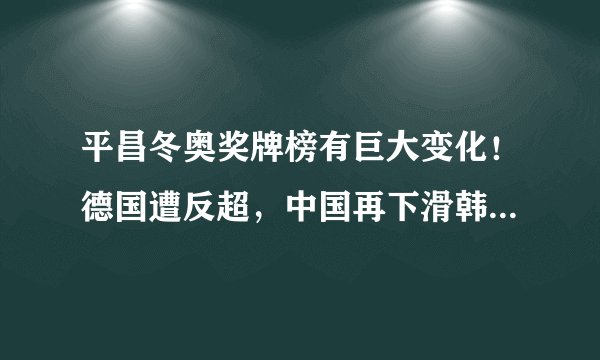 平昌冬奥奖牌榜有巨大变化！德国遭反超，中国再下滑韩日进前十