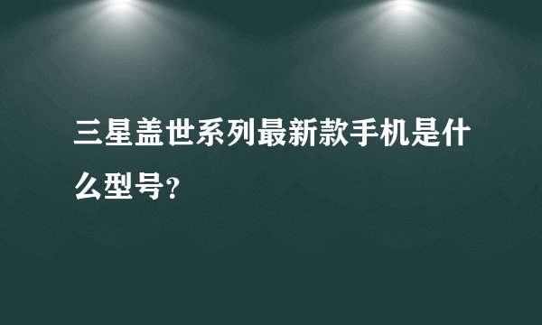 三星盖世系列最新款手机是什么型号？