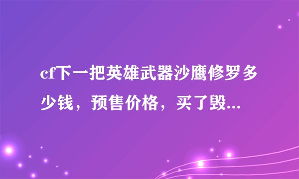 cf下一把英雄武器沙鹰修罗多少钱，预售价格，买了毁灭不是有折扣吗，大家认为多少啊