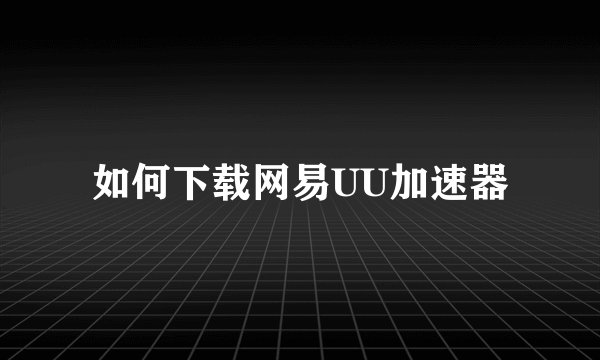 如何下载网易UU加速器