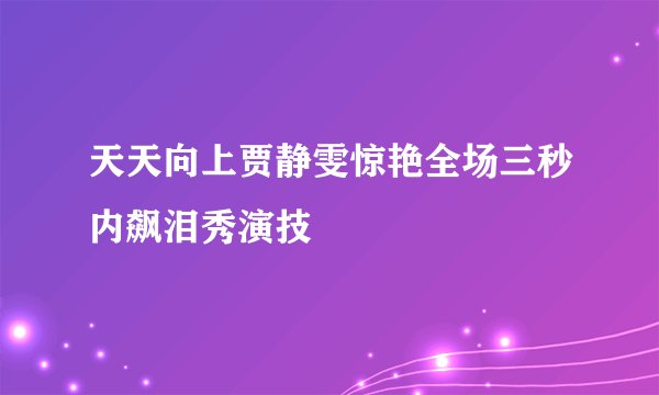 天天向上贾静雯惊艳全场三秒内飙泪秀演技