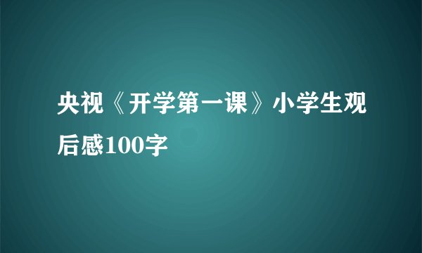 央视《开学第一课》小学生观后感100字