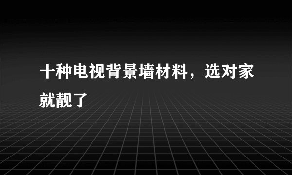 十种电视背景墙材料，选对家就靓了