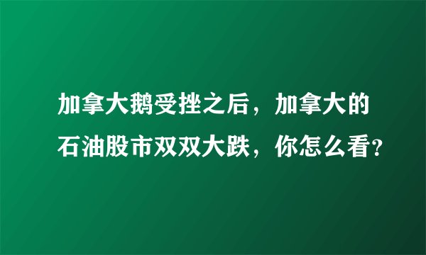 加拿大鹅受挫之后，加拿大的石油股市双双大跌，你怎么看？