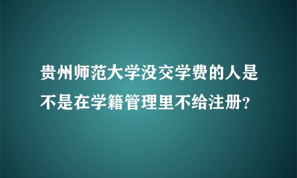 贵州师范大学没交学费的人是不是在学籍管理里不给注册？