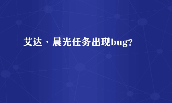 艾达·晨光任务出现bug？