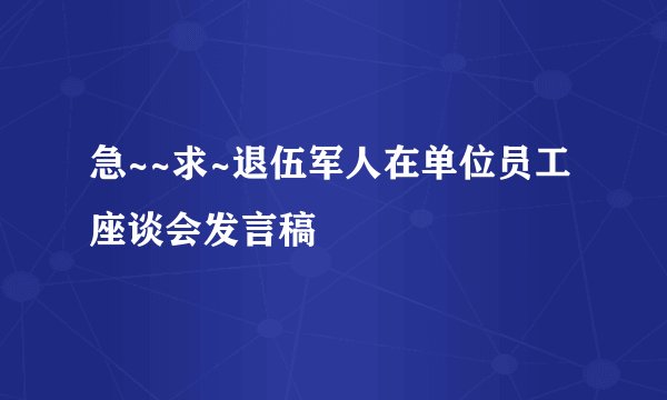 急~~求~退伍军人在单位员工座谈会发言稿