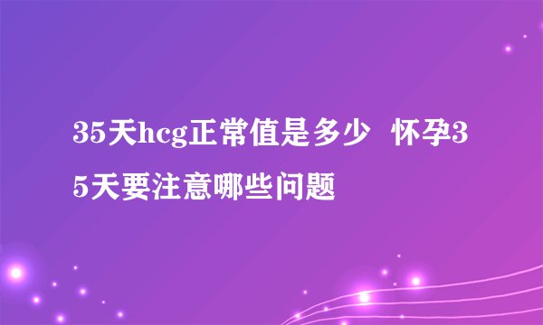 35天hcg正常值是多少  怀孕35天要注意哪些问题