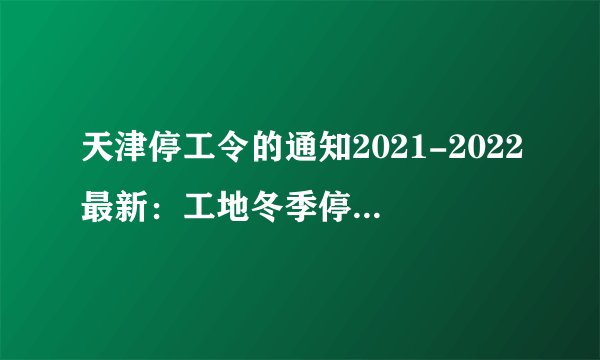 天津停工令的通知2021-2022最新：工地冬季停工在几月？