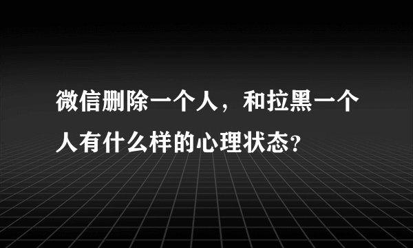 微信删除一个人，和拉黑一个人有什么样的心理状态？