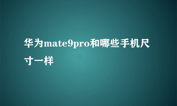 华为mate9pro和哪些手机尺寸一样