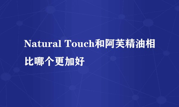 Natural Touch和阿芙精油相比哪个更加好