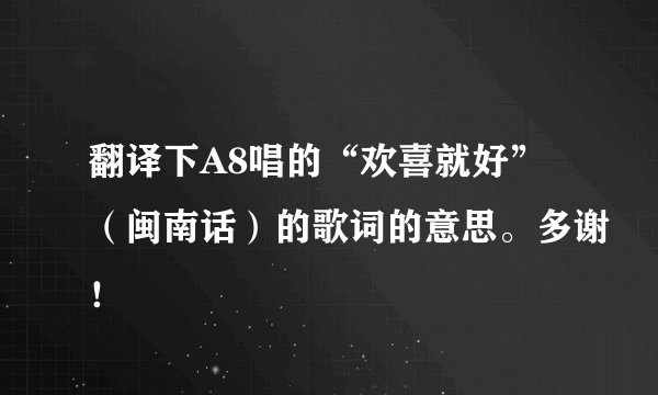 翻译下A8唱的“欢喜就好”（闽南话）的歌词的意思。多谢！