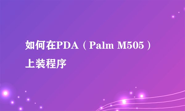 如何在PDA（Palm M505）上装程序