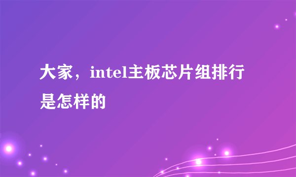 大家，intel主板芯片组排行是怎样的