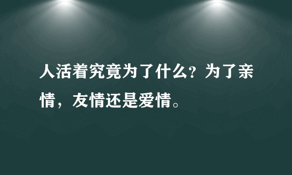 人活着究竟为了什么？为了亲情，友情还是爱情。