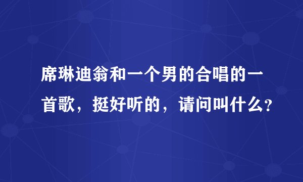 席琳迪翁和一个男的合唱的一首歌，挺好听的，请问叫什么？