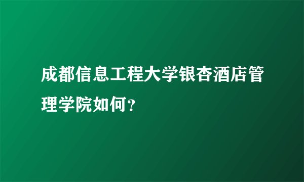 成都信息工程大学银杏酒店管理学院如何？