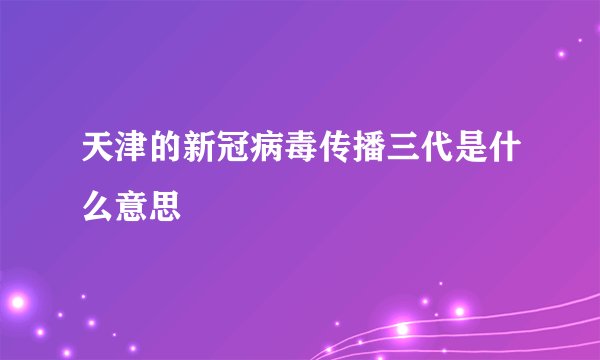 天津的新冠病毒传播三代是什么意思