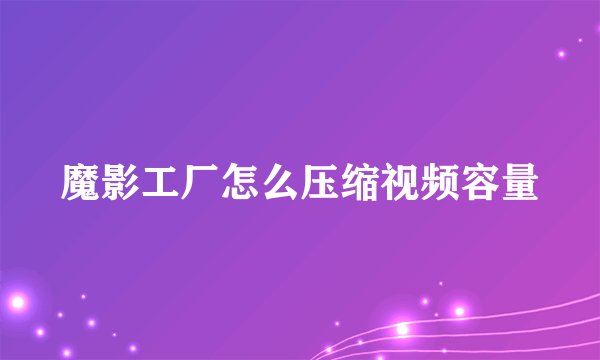 魔影工厂怎么压缩视频容量