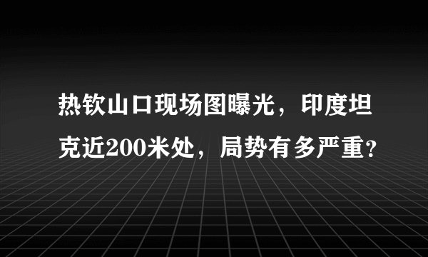 热钦山口现场图曝光，印度坦克近200米处，局势有多严重？
