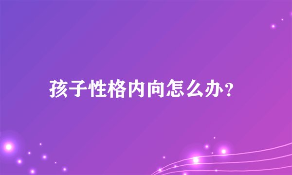 孩子性格内向怎么办？