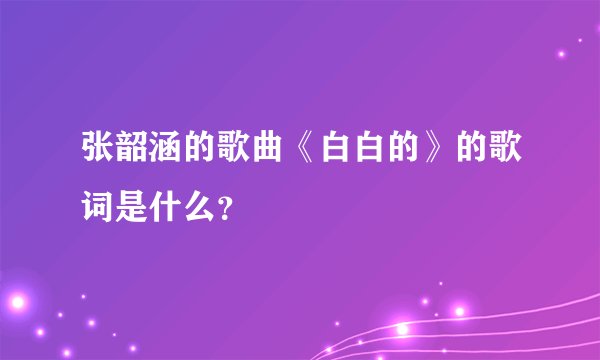张韶涵的歌曲《白白的》的歌词是什么？