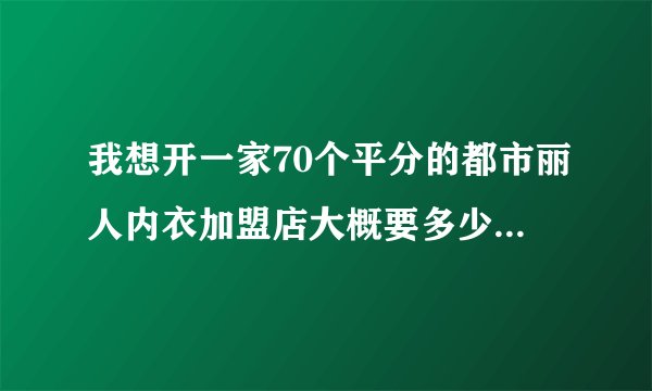 我想开一家70个平分的都市丽人内衣加盟店大概要多少资金呢？