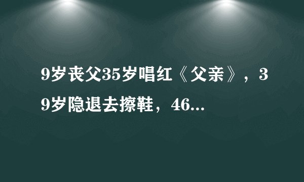 9岁丧父35岁唱红《父亲》，39岁隐退去擦鞋，46岁歌手崔京浩都经历了啥？