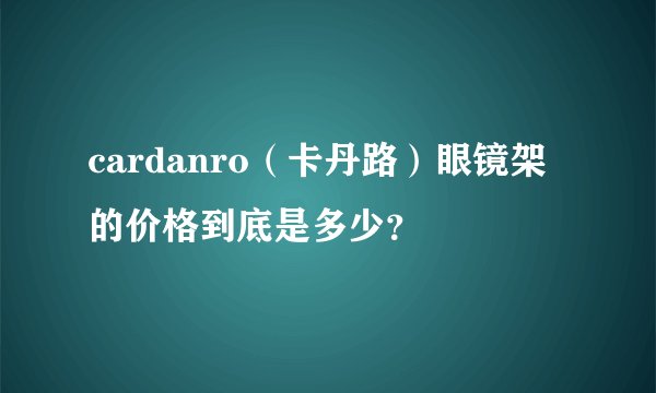cardanro（卡丹路）眼镜架的价格到底是多少？