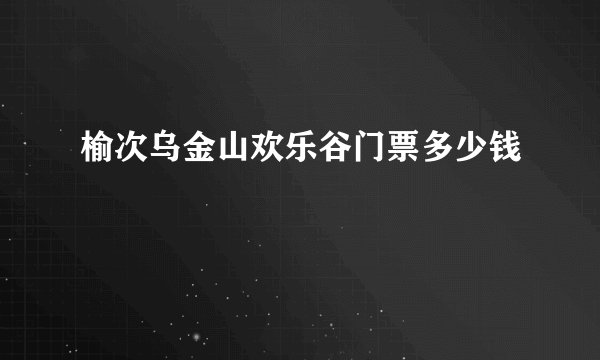 榆次乌金山欢乐谷门票多少钱