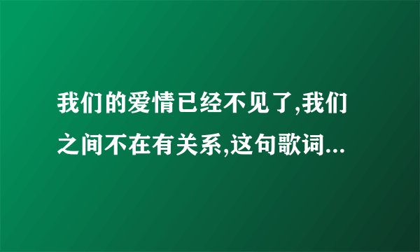 我们的爱情已经不见了,我们之间不在有关系,这句歌词的歌叫什麼