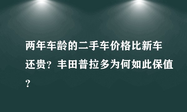 两年车龄的二手车价格比新车还贵？丰田普拉多为何如此保值？