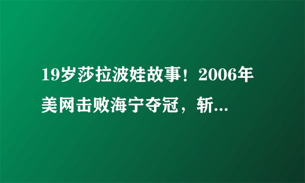 19岁莎拉波娃故事！2006年美网击败海宁夺冠，斩获第二个大满贯