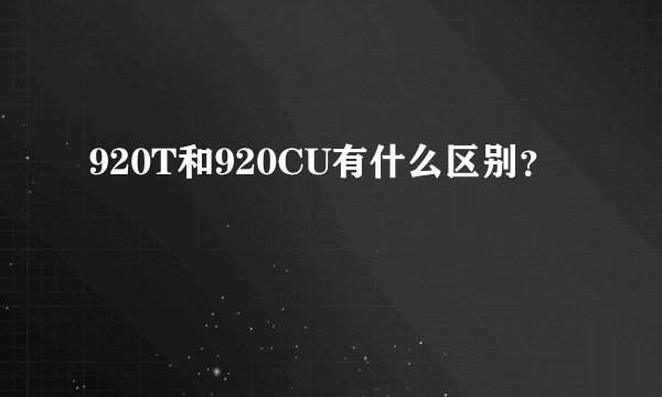 920T和920CU有什么区别？
