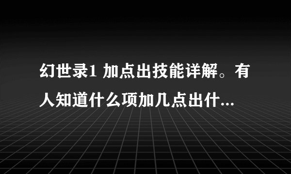 幻世录1 加点出技能详解。有人知道什么项加几点出什么技能？