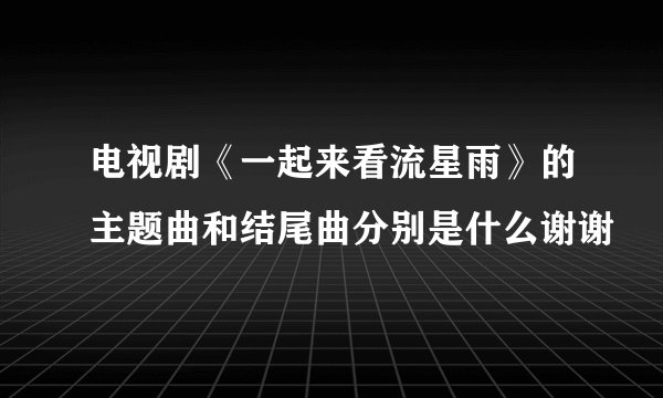 电视剧《一起来看流星雨》的主题曲和结尾曲分别是什么谢谢