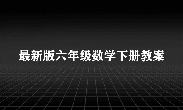 最新版六年级数学下册教案