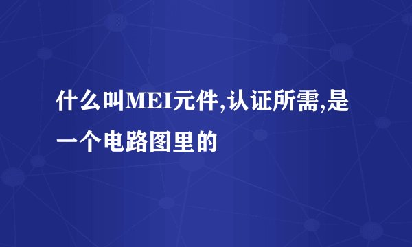 什么叫MEI元件,认证所需,是一个电路图里的