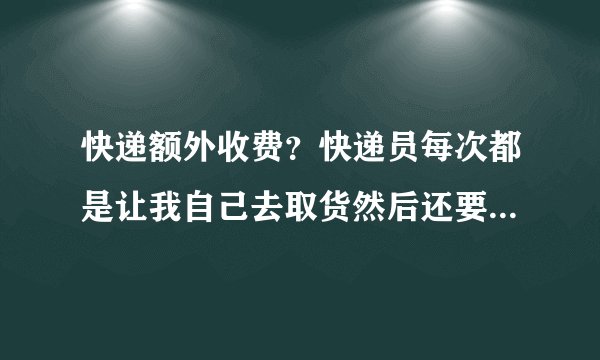 快递额外收费？快递员每次都是让我自己去取货然后还要另缴纳3-5元.