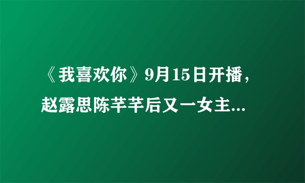 《我喜欢你》9月15日开播，赵露思陈芊芊后又一女主作品你期待吗？