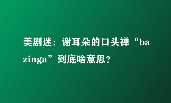 美剧迷：谢耳朵的口头禅“bazinga”到底啥意思？