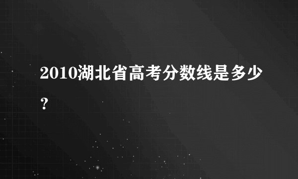 2010湖北省高考分数线是多少？