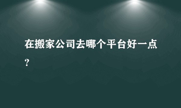 在搬家公司去哪个平台好一点？