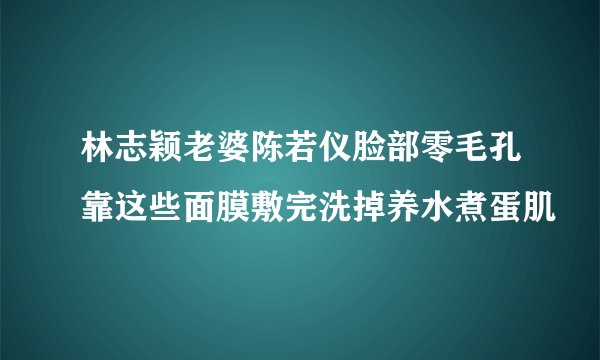 林志颖老婆陈若仪脸部零毛孔靠这些面膜敷完洗掉养水煮蛋肌