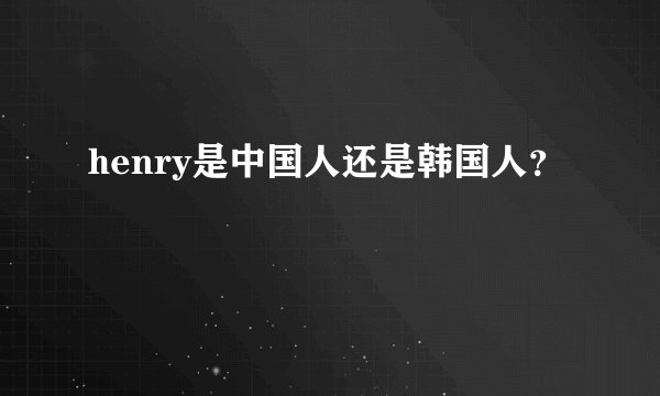 henry是中国人还是韩国人？