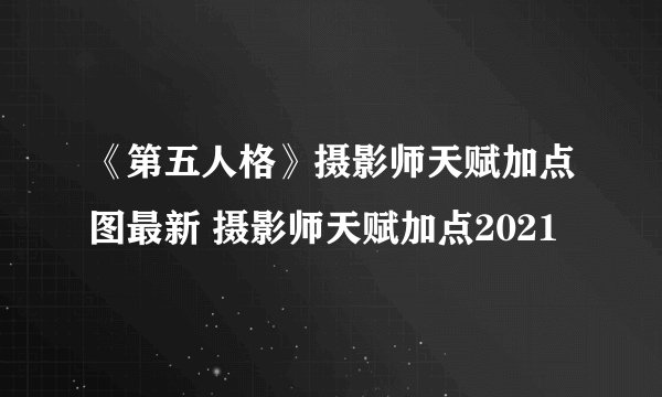 《第五人格》摄影师天赋加点图最新 摄影师天赋加点2021
