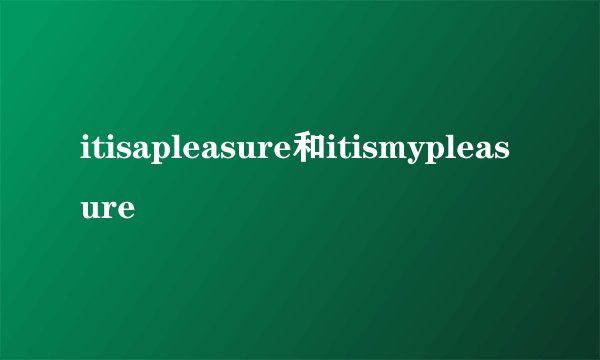 itisapleasure和itismypleasure