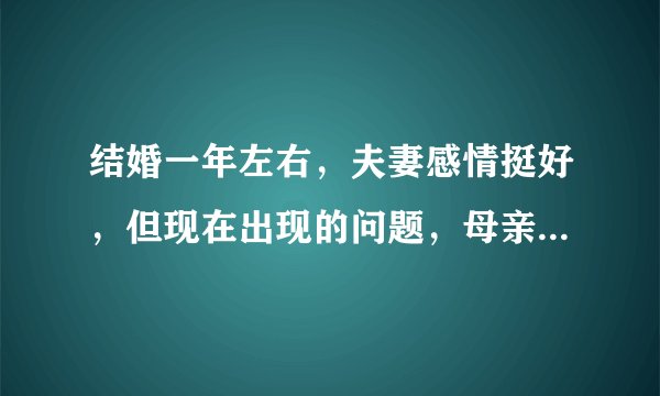 结婚一年左右，夫妻感情挺好，但现在出现的问题，母亲跟老婆还闹吵架了，我真的很烦扰，更不知如何是好