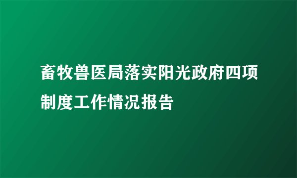 畜牧兽医局落实阳光政府四项制度工作情况报告